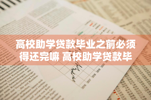 高校助学贷款毕业之前必须得还完嘛 高校助学贷款毕业之前必须得还完嘛