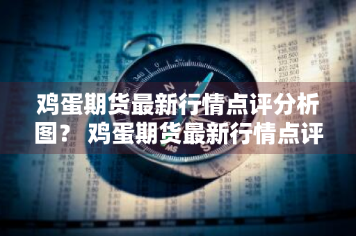 鸡蛋期货最新行情点评分析图？ 鸡蛋期货最新行情点评分析图表