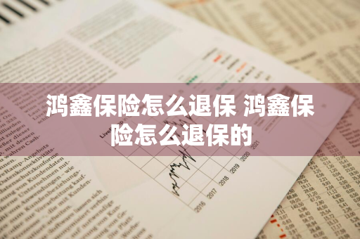 鸿鑫保险怎么退保 鸿鑫保险怎么退保的