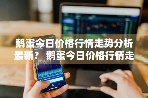 鹅蛋今日价格行情走势分析最新？ 鹅蛋今日价格行情走势分析最新消息