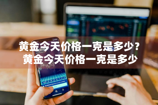 黄金今天价格一克是多少？ 黄金今天价格一克是多少