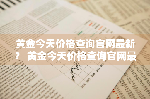 黄金今天价格查询官网最新？ 黄金今天价格查询官网最新消息