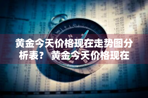 黄金今天价格现在走势图分析表？ 黄金今天价格现在走势图分析表最新