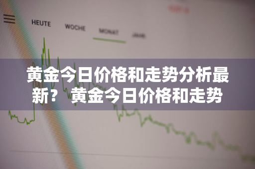 黄金今日价格和走势分析最新？ 黄金今日价格和走势分析最新消息