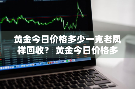 黄金今日价格多少一克老凤祥回收？ 黄金今日价格多少一克老凤祥回收