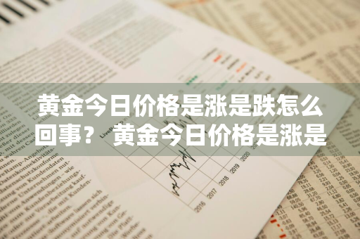 黄金今日价格是涨是跌怎么回事？ 黄金今日价格是涨是跌怎么回事啊