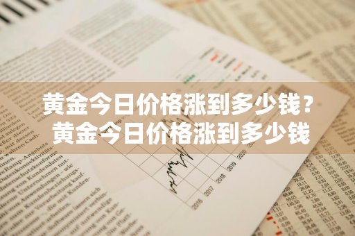 黄金今日价格涨到多少钱？ 黄金今日价格涨到多少钱一克