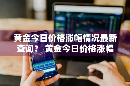 黄金今日价格涨幅情况最新查询？ 黄金今日价格涨幅情况最新查询表