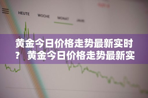 黄金今日价格走势最新实时？ 黄金今日价格走势最新实时查询