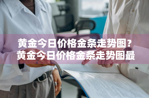黄金今日价格金条走势图？ 黄金今日价格金条走势图最新