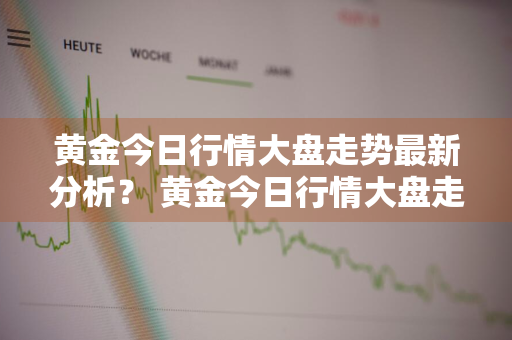 黄金今日行情大盘走势最新分析？ 黄金今日行情大盘走势最新分析图