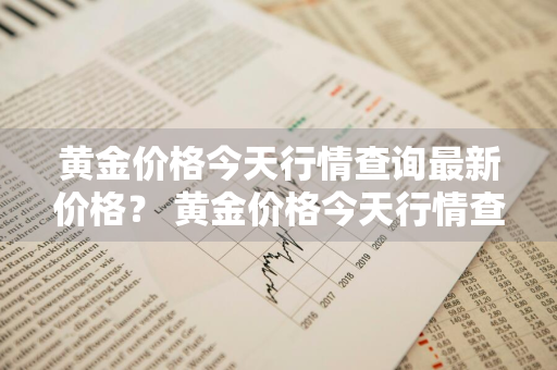 黄金价格今天行情查询最新价格？ 黄金价格今天行情查询最新价格表
