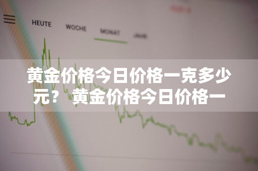 黄金价格今日价格一克多少元？ 黄金价格今日价格一克多少元人民币