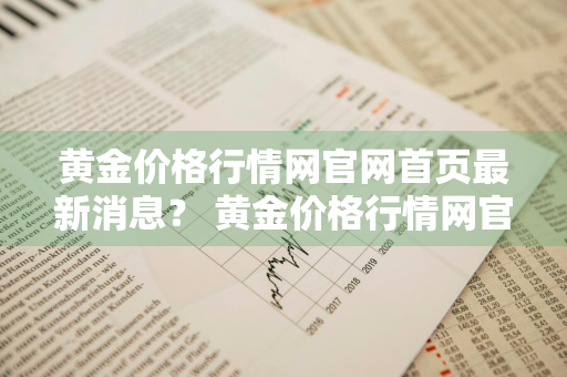 黄金价格行情网官网首页最新消息？ 黄金价格行情网官网首页最新消息查询