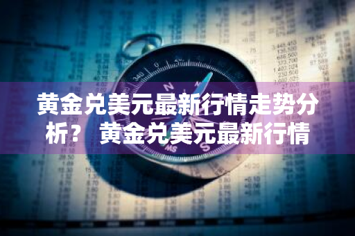 黄金兑美元最新行情走势分析？ 黄金兑美元最新行情走势分析图