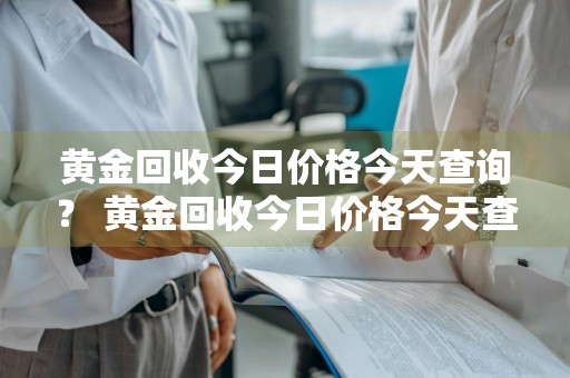 黄金回收今日价格今天查询？ 黄金回收今日价格今天查询表