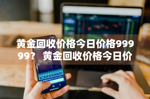黄金回收价格今日价格99999？ 黄金回收价格今日价格多少一克