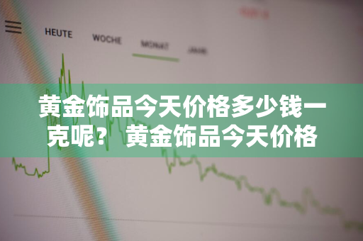 黄金饰品今天价格多少钱一克呢？ 黄金饰品今天价格多少钱一克呢图片