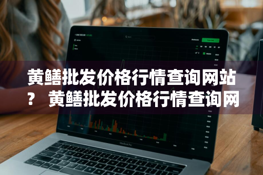 黄鳝批发价格行情查询网站？ 黄鳝批发价格行情查询网站最新