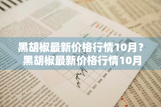 黑胡椒最新价格行情10月？ 黑胡椒最新价格行情10月份