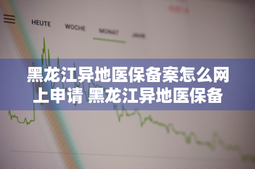 黑龙江异地医保备案怎么网上申请 黑龙江异地医保备案怎么网上申请不了