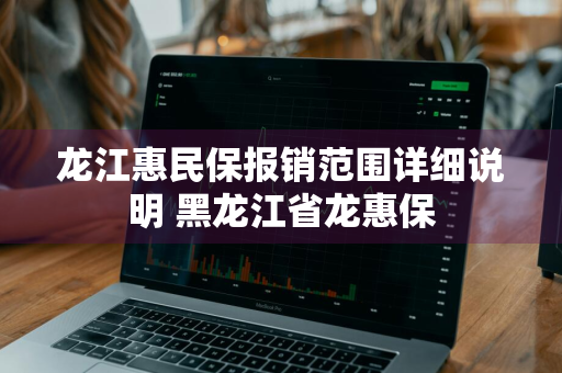 龙江惠民保报销范围详细说明 黑龙江省龙惠保