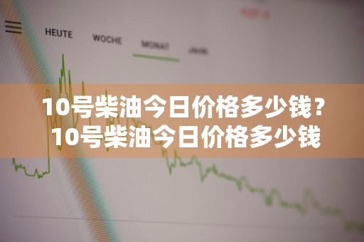 10号柴油今日价格多少钱？ 10号柴油今日价格多少钱一升