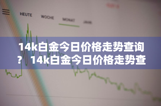 14k白金今日价格走势查询？ 14k白金今日价格走势查询表