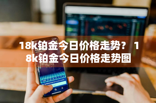 18k铂金今日价格走势？ 18k铂金今日价格走势图