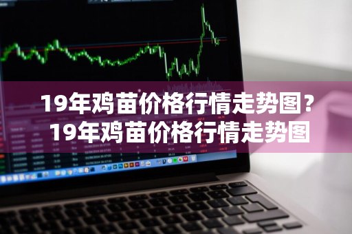 19年鸡苗价格行情走势图？ 19年鸡苗价格行情走势图片