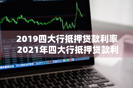 2019四大行抵押贷款利率 2021年四大行抵押贷款利率