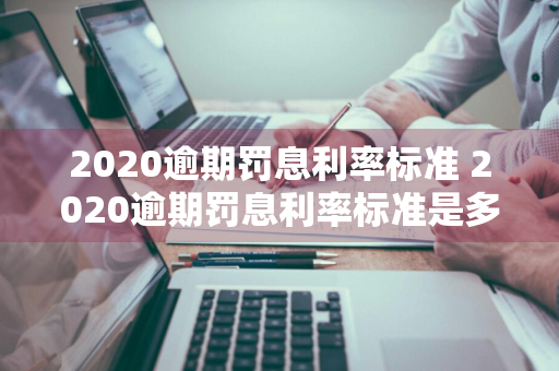 2020逾期罚息利率标准 2020逾期罚息利率标准是多少