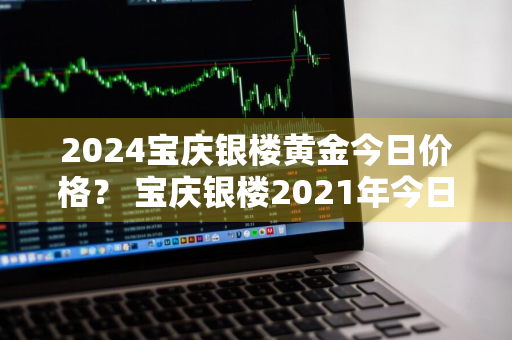 2024宝庆银楼黄金今日价格？ 宝庆银楼2021年今日黄金价格