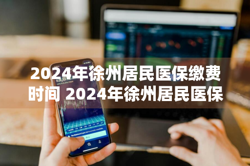 2024年徐州居民医保缴费时间 2024年徐州居民医保缴费时间表