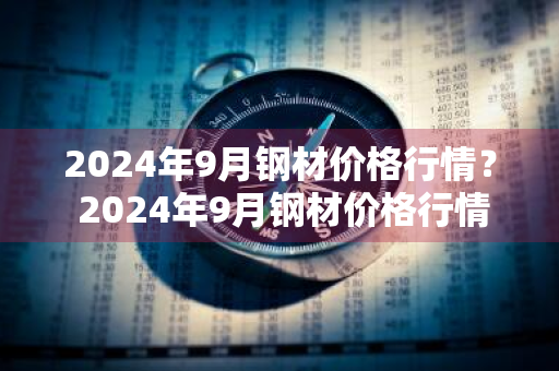 2024年9月钢材价格行情？ 2024年9月钢材价格行情