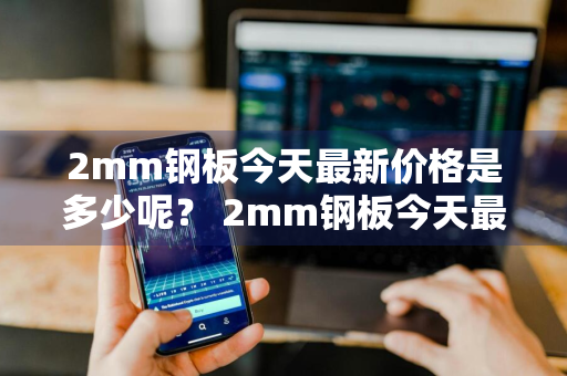 2mm钢板今天最新价格是多少呢？ 2mm钢板今天最新价格是多少呢图片