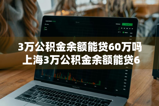 3万公积金余额能贷60万吗 上海3万公积金余额能贷60万吗