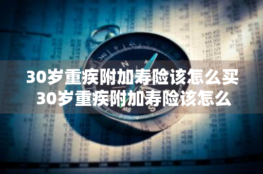 30岁重疾附加寿险该怎么买 30岁重疾附加寿险该怎么买合适