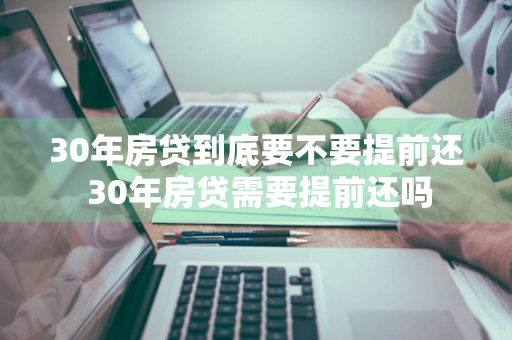 30年房贷到底要不要提前还 30年房贷需要提前还吗