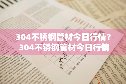 304不锈钢管材今日行情？ 304不锈钢管材今日行情