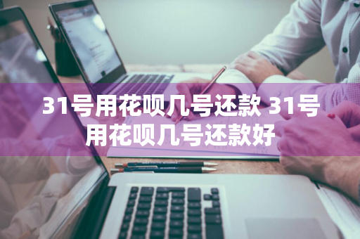 31号用花呗几号还款 31号用花呗几号还款好