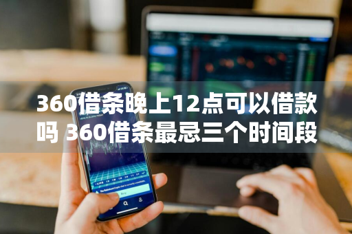 360借条晚上12点可以借款吗 360借条最忌三个时间段