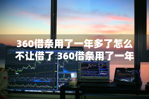 360借条用了一年多了怎么不让借了 360借条用了一年多了怎么不让借了呢