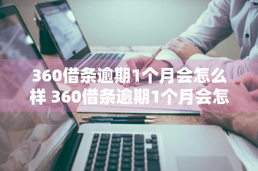 360借条逾期1个月会怎么样 360借条逾期1个月会怎么样吗