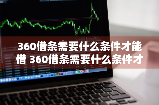 360借条需要什么条件才能借 360借条需要什么条件才能借钱