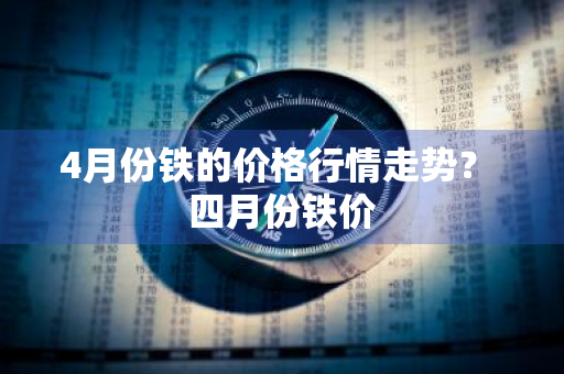 4月份铁的价格行情走势？ 四月份铁价