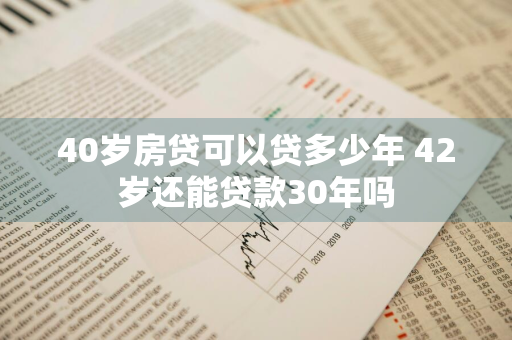40岁房贷可以贷多少年 42岁还能贷款30年吗