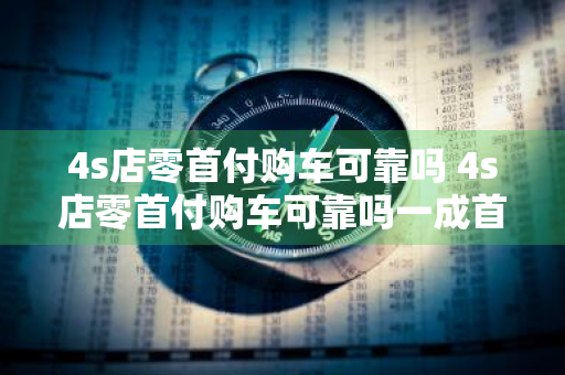 4s店零首付购车可靠吗 4s店零首付购车可靠吗一成首付买车