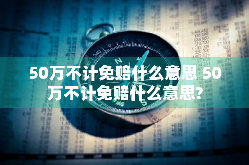 50万不计免赔什么意思 50万不计免赔什么意思?