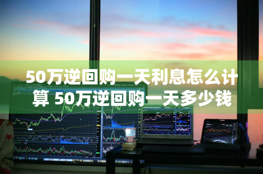 50万逆回购一天利息怎么计算 50万逆回购一天多少钱